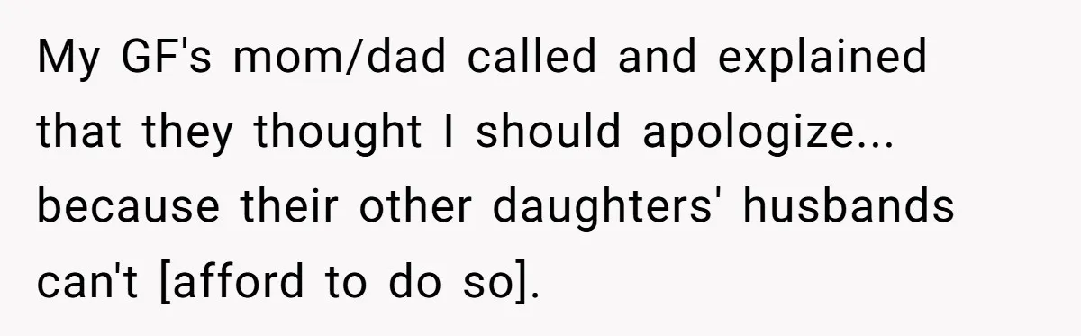 My GF's mom/dad called and explained that they thought I should apologize... because their other daughters' husbands can't [afford to do so].