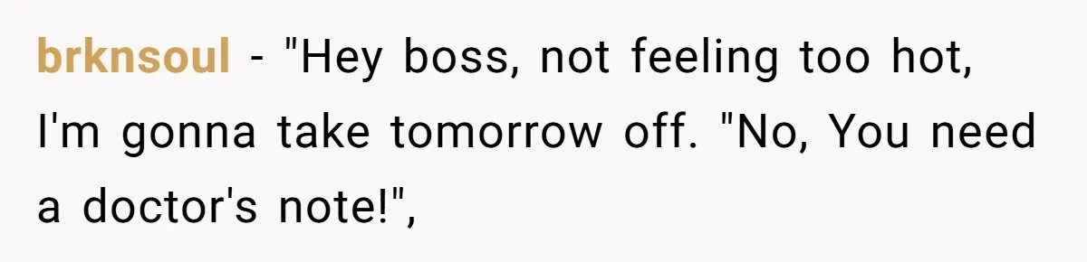Worker Meets Boss' Doctor's Note Requirement And Ends Up With Surprise Weeklong Paid Vacation brknsoul − "Hey boss, not feeling too hot, I'm gonna take tomorrow off. "No, You need a doctor's note!",