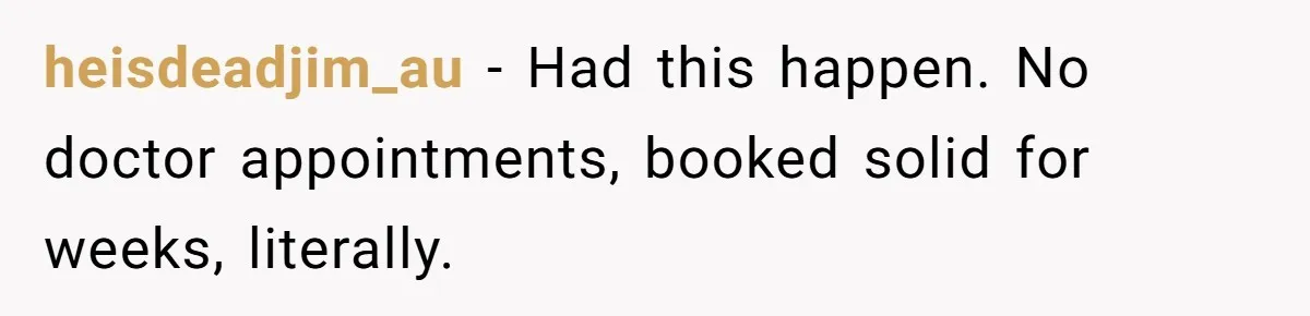 Worker Meets Boss' Doctor's Note Requirement And Ends Up With Surprise Weeklong Paid Vacation heisdeadjim_au − Had this happen. No doctor appointments, booked solid for weeks, literally.