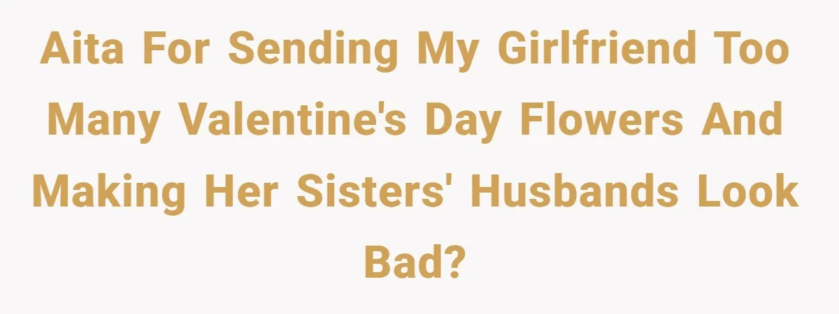 AITA for sending my girlfriend too many valentine's day flowers and making her sisters' husbands look bad?