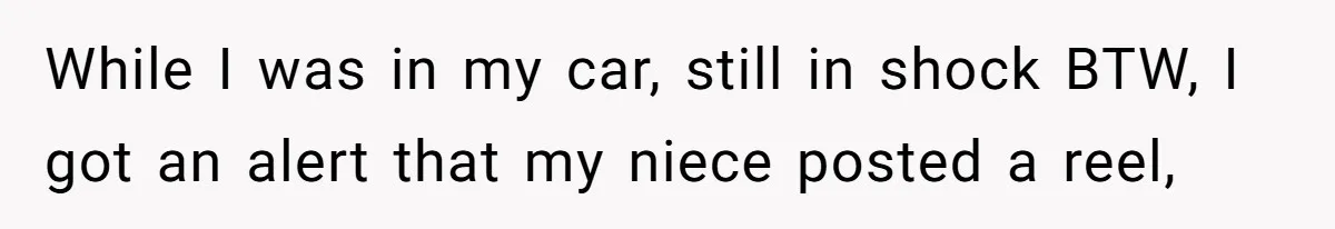 While I was in my car, still in shock BTW, I got an alert that my niece posted a reel,