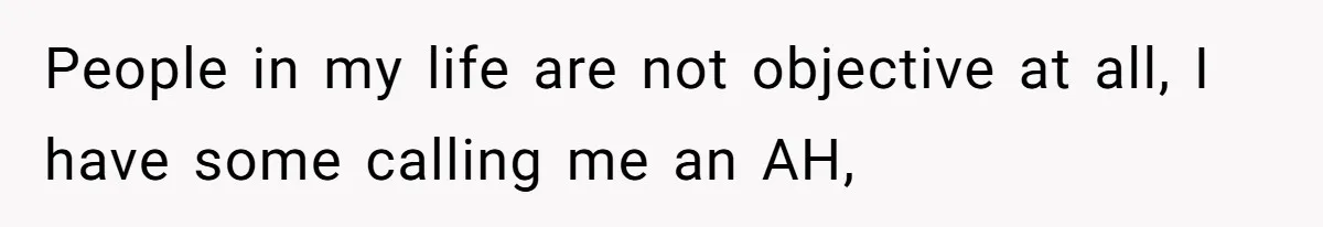 People in my life are not objective at all, I have some calling me an AH,