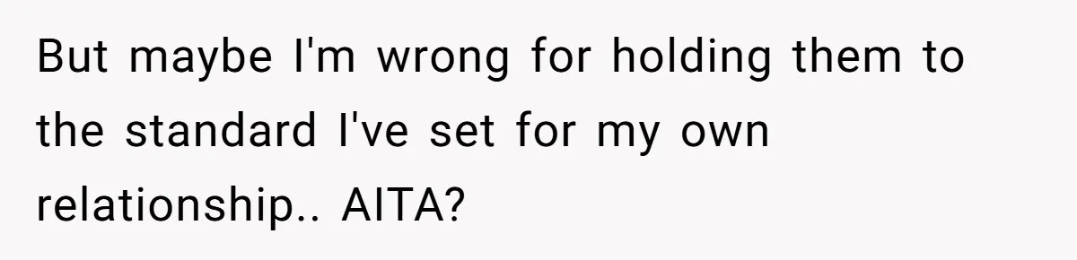 But maybe I'm wrong for holding them to the standard I've set for my own relationship.. AITA?