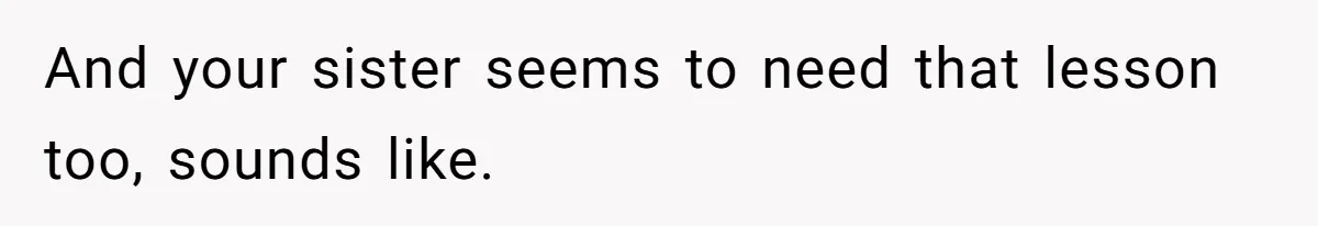 And your sister seems to need that lesson too, sounds like.