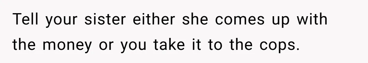 Tell your sister either she comes up with the money or you take it to the cops.