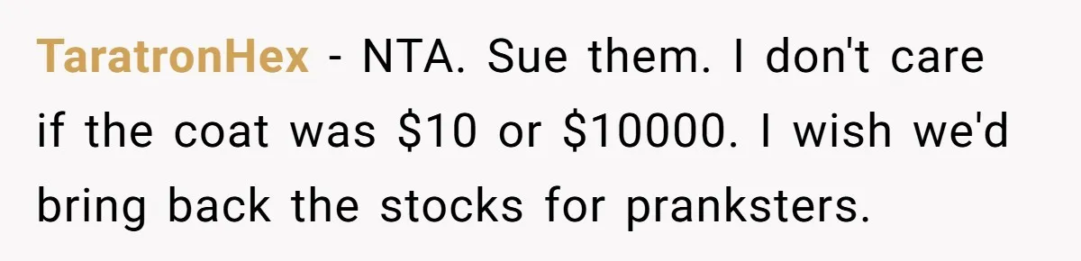 TaratronHex − NTA. Sue them. I don't care if the coat was $10 or $10000. I wish we'd bring back the stocks for pranksters.