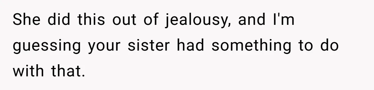 She did this out of jealousy, and I'm guessing your sister had something to do with that.