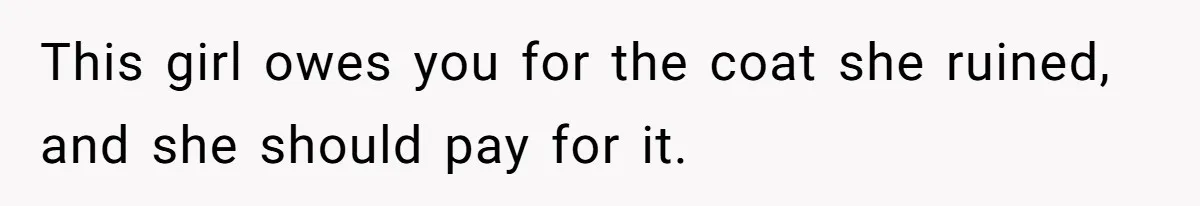 This girl owes you for the coat she ruined, and she should pay for it.