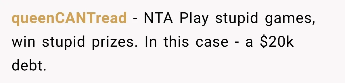 queenCANTread − NTA Play stupid games, win stupid prizes. In this case - a $20k debt.