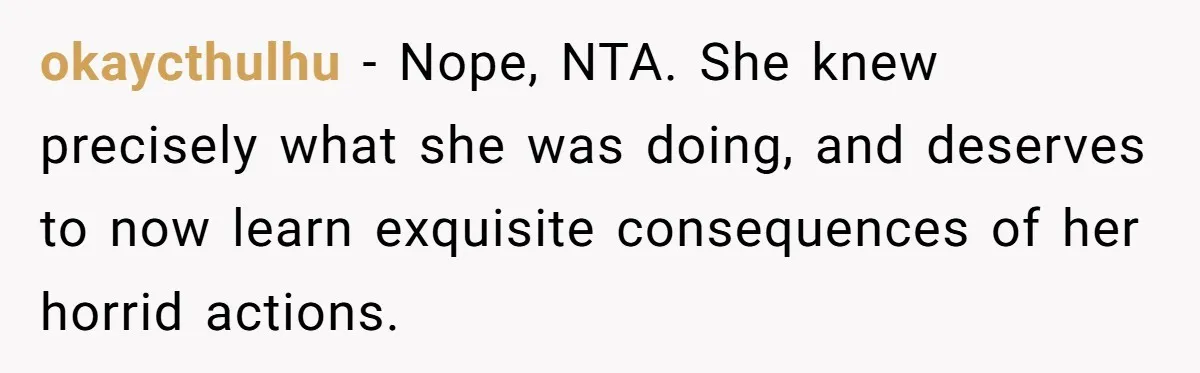 okaycthulhu − Nope, NTA. She knew precisely what she was doing, and deserves to now learn exquisite consequences of her horrid actions.