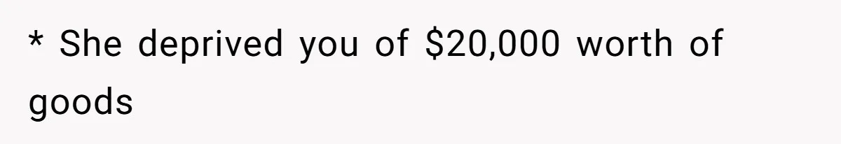 * She deprived you of $20,000 worth of goods