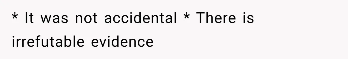 * It was not accidental * There is irrefutable evidence