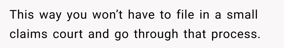 This way you won’t have to file in a small claims court and go through that process.