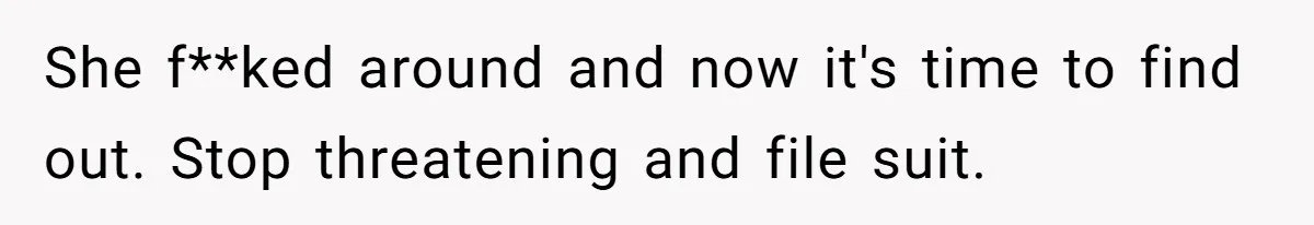 She f**ked around and now it's time to find out. Stop threatening and file suit.
