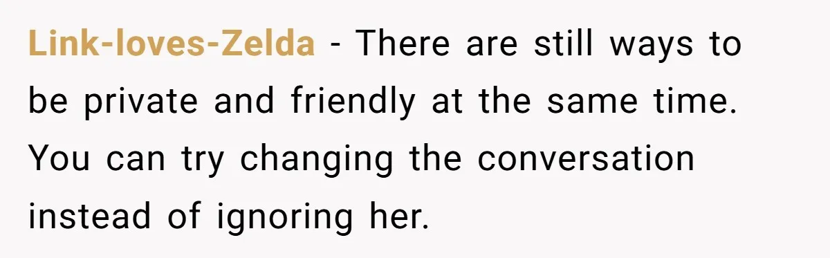 "We Are Not Friends": I Shut Down My Overly Friendly Colleague and Now Everyone Is Mad Link-loves-Zelda - There are still ways to be private and friendly at the same time. You can try changing the conversation instead of ignoring her.