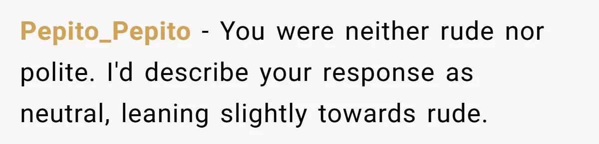 "We Are Not Friends": I Shut Down My Overly Friendly Colleague and Now Everyone Is Mad Pepito_Pepito - You were neither rude nor polite. I'd describe your response as neutral, leaning slightly towards rude.