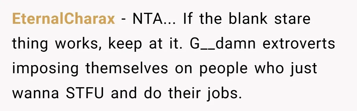 "We Are Not Friends": I Shut Down My Overly Friendly Colleague and Now Everyone Is Mad EternalCharax - NTA... If the blank stare thing works, keep at it. G__damn extroverts imposing themselves on people who just wanna STFU and do their jobs.