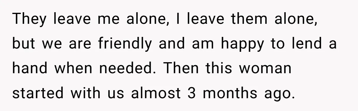 "We Are Not Friends": I Shut Down My Overly Friendly Colleague and Now Everyone Is Mad They leave me alone, I leave them alone, but we are friendly and am happy to lend a hand when needed. Then this woman started with us almost 3 months...