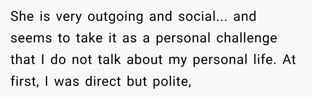 "We Are Not Friends": I Shut Down My Overly Friendly Colleague and Now Everyone Is Mad She is very outgoing and social... and seems to take it as a personal challenge that I do not talk about my personal life. At first, I was direct but...