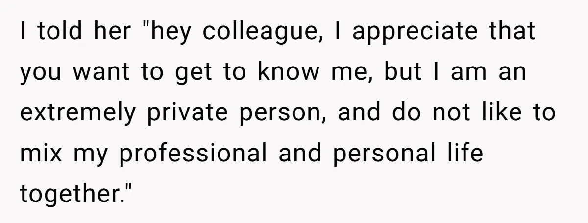 "We Are Not Friends": I Shut Down My Overly Friendly Colleague and Now Everyone Is Mad I told her "hey colleague, I appreciate that you want to get to know me, but I am an extremely private person, and do not like to mix my professional...
