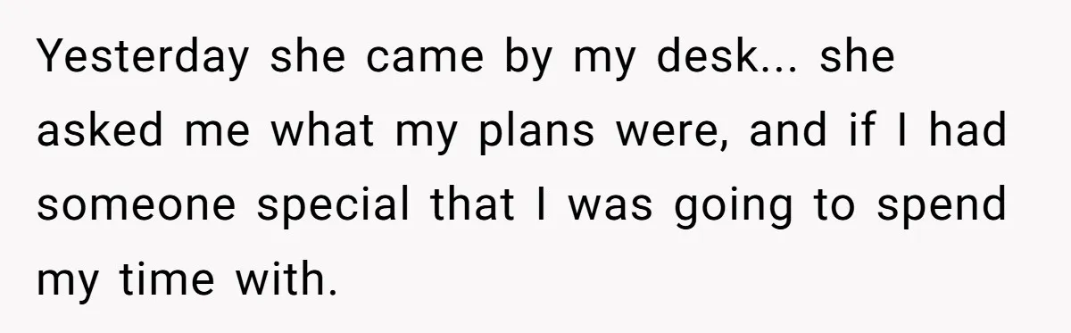 "We Are Not Friends": I Shut Down My Overly Friendly Colleague and Now Everyone Is Mad Yesterday she came by my desk... she asked me what my plans were, and if I had someone special that I was going to spend my time with.
