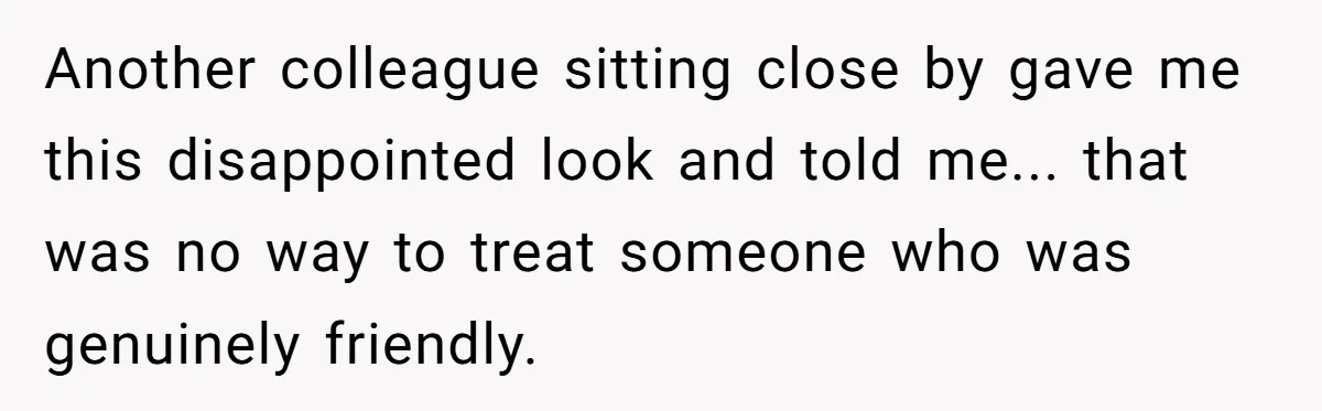 "We Are Not Friends": I Shut Down My Overly Friendly Colleague and Now Everyone Is Mad Another colleague sitting close by gave me this disappointed look and told me... that was no way to treat someone who was genuinely friendly.