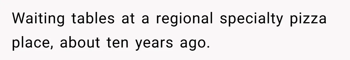 Waiting tables at a regional specialty pizza place, about ten years ago.