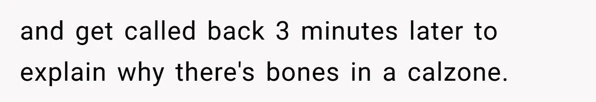 and get called back 3 minutes later to explain why there's bones in a calzone.