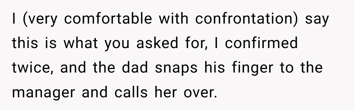 I (very comfortable with confrontation) say this is what you asked for, I confirmed twice, and the dad snaps his finger to the manager and calls her over.