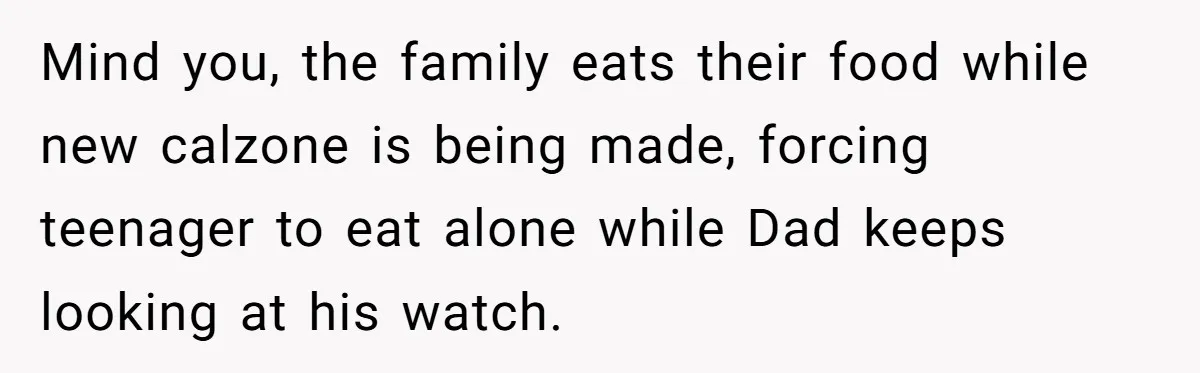 Mind you, the family eats their food while new calzone is being made, forcing teenager to eat alone while Dad keeps looking at his watch.