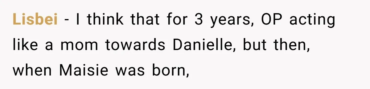 Lisbei - I think that for 3 years, OP acting like a mom towards Danielle, but then, when Maisie was born,
