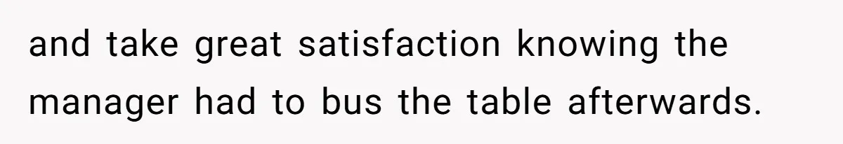 and take great satisfaction knowing the manager had to bus the table afterwards.