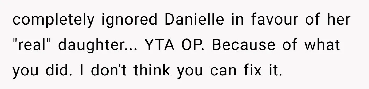 completely ignored Danielle in favour of her "real" daughter... YTA OP. Because of what you did. I don't think you can fix it.