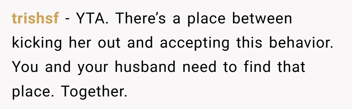 trishsf - YTA. There’s a place between kicking her out and accepting this behavior. You and your husband need to find that place. Together.