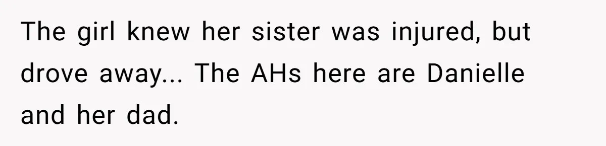 The girl knew her sister was injured, but drove away... The AHs here are Danielle and her dad.