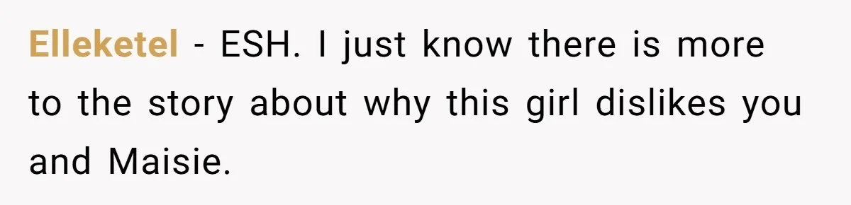 Elleketel - ESH. I just know there is more to the story about why this girl dislikes you and Maisie.