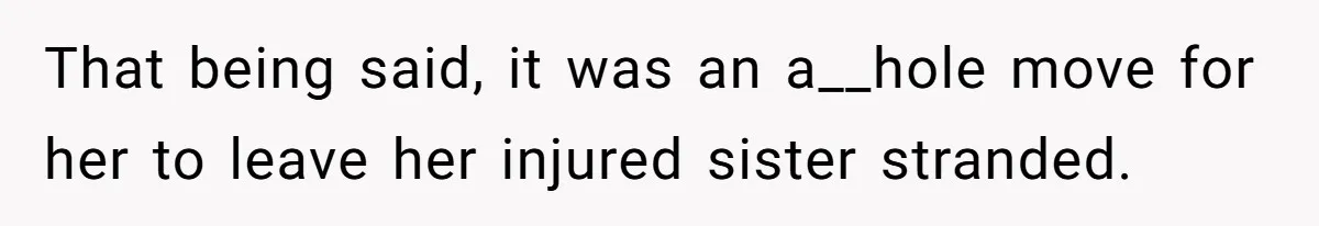 That being said, it was an a__hole move for her to leave her injured sister stranded.