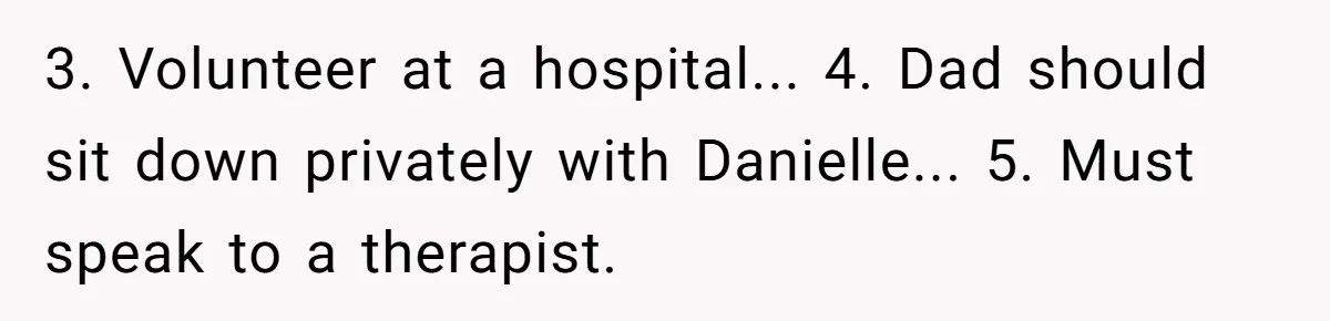 3. Volunteer at a hospital... 4. Dad should sit down privately with Danielle... 5. Must speak to a therapist.