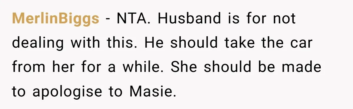 MerlinBiggs - NTA. Husband is for not dealing with this. He should take the car from her for a while. She should be made to apologise to Masie.