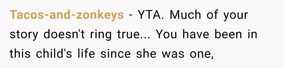 Tacos-and-zonkeys - YTA. Much of your story doesn't ring true... You have been in this child's life since she was one,