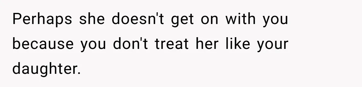 Perhaps she doesn't get on with you because you don't treat her like your daughter.
