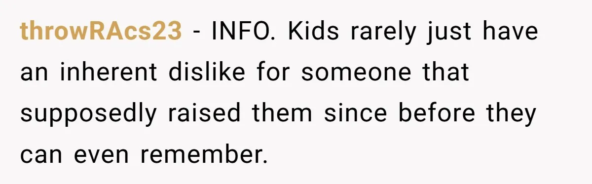 throwRAcs23 - INFO. Kids rarely just have an inherent dislike for someone that supposedly raised them since before they can even remember.