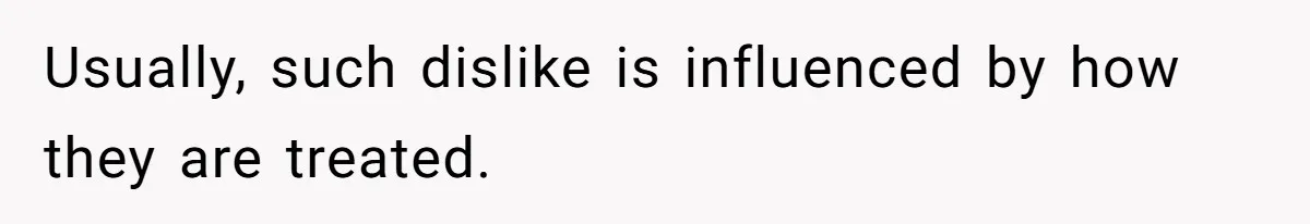 Usually, such dislike is influenced by how they are treated.