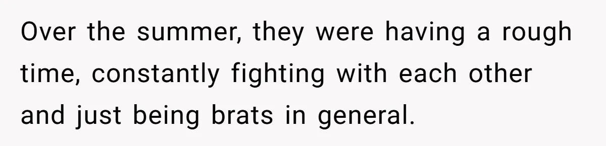 Over the summer, they were having a rough time, constantly fighting with each other and just being brats in general.