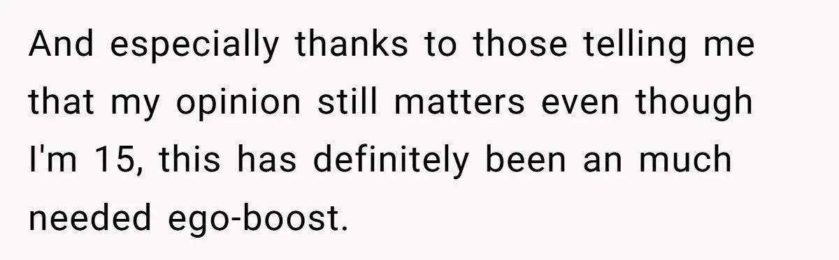 And especially thanks to those telling me that my opinion still matters even though I'm 15, this has definitely been an much needed ego-boost.
