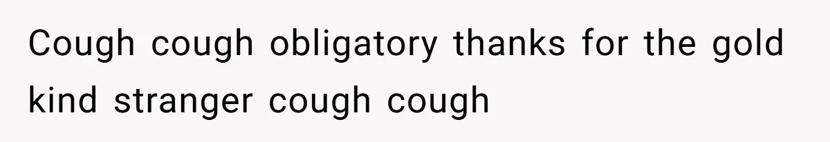 Cough cough obligatory thanks for the gold kind stranger cough cough