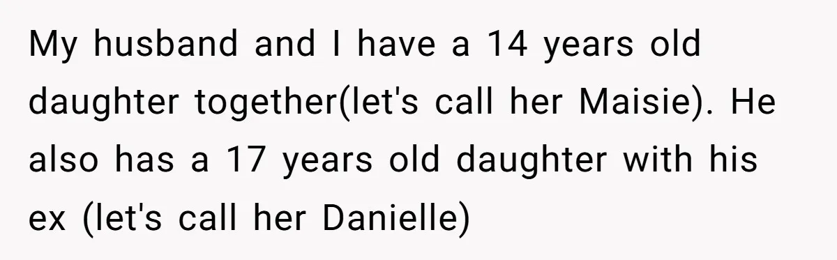My husband and I have a 14 years old daughter together(let's call her Maisie). He also has a 17 years old daughter with his ex (let's call her Danielle)