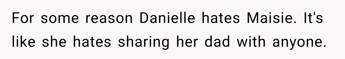 For some reason Danielle hates Maisie. It's like she hates sharing her dad with anyone.