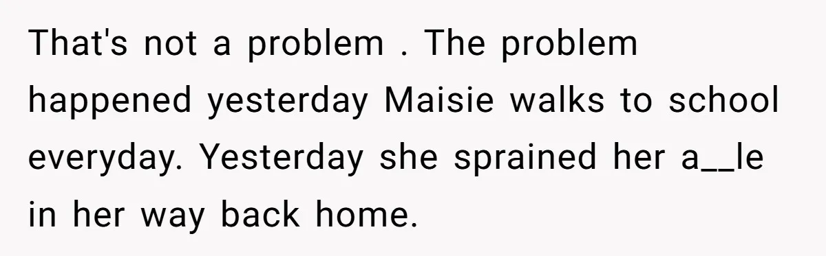 That's not a problem . The problem happened yesterday Maisie walks to school everyday. Yesterday she sprained her a__le in her way back home.