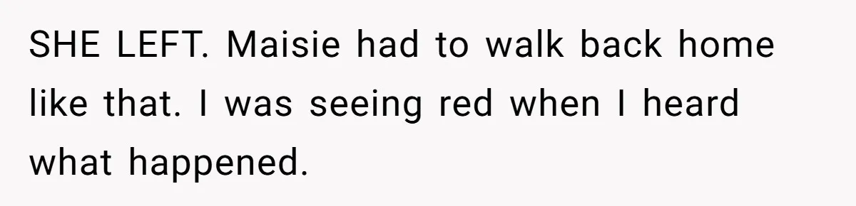 SHE LEFT. Maisie had to walk back home like that. I was seeing red when I heard what happened.